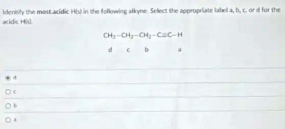 Identify the mostacidic H(s) in the following alkyne. Select the appropriate label a, b c,ord for the
acidic H(s)
CH_(3)-CH_(2)-CH_(2)-Cequiv C-H
d C b a
d
C
b
a