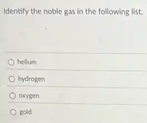 Identify the noble gas in the following list.
helium
hydrogen
oxygen
gold