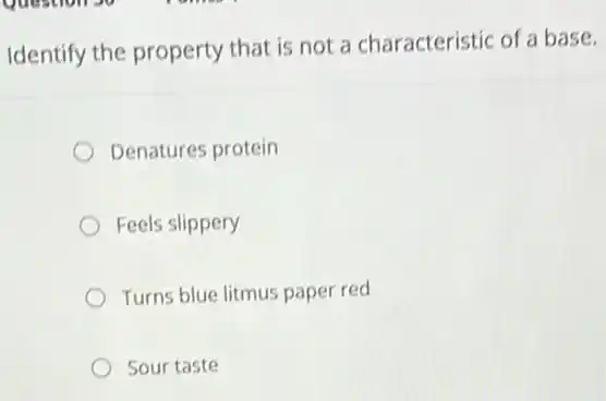 Identify the property that is not a characteristic of a base.
Denatures protein
Feels slippery
Turns blue litmus paper red
Sour taste