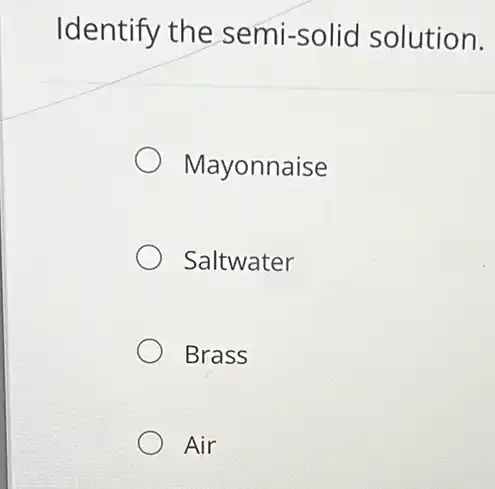 Identify the semi-solid solution.
Mayonnaise
Saltwater
Brass
Air