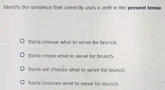 Identify the sentence that correctly uses a verb in the present tense.
Stella choose what to serve for brunch.
Stella chose what to serve for brunch.
Stella will choose what,to serve for brunch
Stella chooses what to serve for brunch.