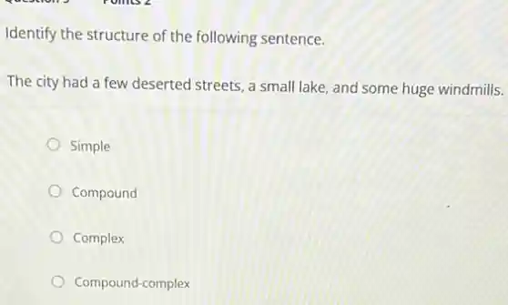 Identify the structure of the following sentence.
The city had a few deserted streets, a small lake, and some huge windmills.
Simple
Compound
Complex
Compound-complex