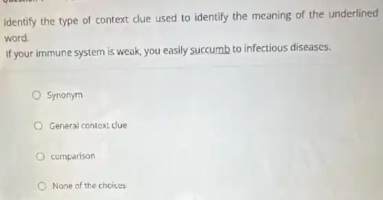 Identify the type of context clue used to identify the meaning of the underlined
word.
If your immune system is weak, you easily succumb to infectious diseases.
Synonym
General context clue
comparison
None of the choices