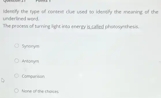 Identify the type of context clue used to identify the meaning of the
underlined word.
The process of turning light into energy is called photosynthesis.
Synonym
Antonym
Comparison
None of the choices