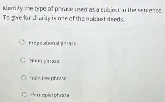 Identify the type of phrase used as a subject in the sentence.
To give for charity is one of the noblest deeds.
Prepositional phrase
Noun phrase
Infinitive phrase
Participial phrase