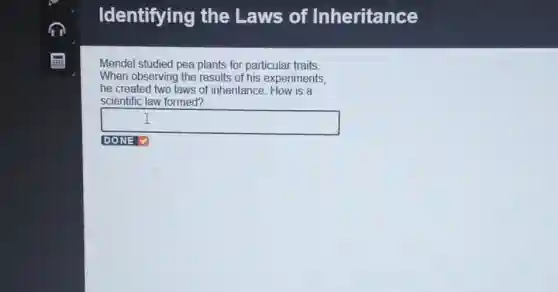 Identifying the Laws of Inheritance
Mendel studied pea plants for particular traits.
When observing the results of his experiments,
he created two laws of inheritance. How is a
scientific law formed?
square