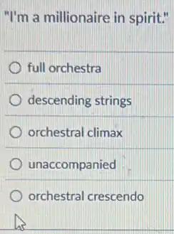 "I'm a millionaire in spirit."
full orchestra
descending strings
orchestral climax
unaccompanied
orchestral crescendo