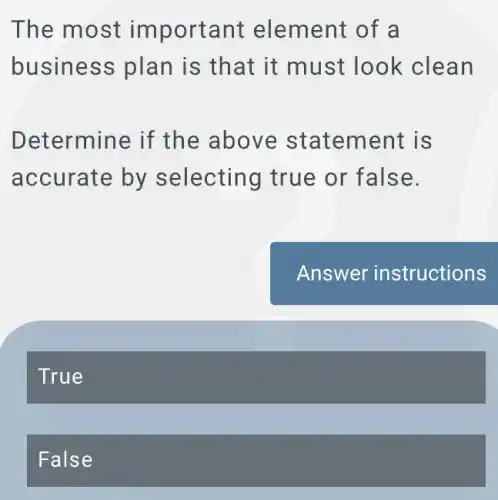 The most im portant element of a
business plan is that it must look clean
Determine if the above statement is
accurate by selecting true or false.
True
False
