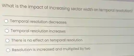 What is the impact of increasing sector width on temporal resolution?
Temporal resolutior decreases
Temporal resolution increases
There is no effect on temporal resolution
Resolution is increased and multiplied by two