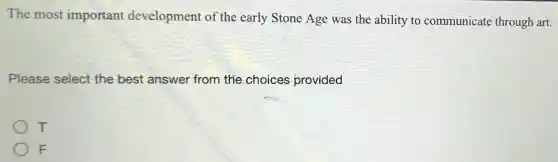 The most important development of the early Stone Age was the ability to communicate through art.
Please select the best answer from the choices provided
T
F