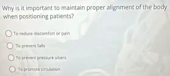 Why is it important to maintain proper alignment of the body
when positioning patients?
) To reduce discomfort or pain
To prevent falls
To prevent pressure ulcers
To promote circulation