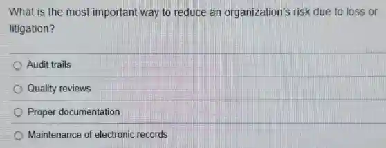 What is the most important way to reduce an organization's risk due to loss or
litigation?
Audit trails
Quality reviews
Proper documentation
Maintenance of electronic records