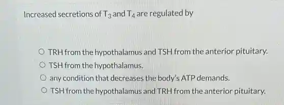 Increased secretions of T_(3) and T_(4) are regulated by
TRH from the hypothalamus and TSH from the anterior pituitary.
TSH from the hypothalamus.
any condition that decreases the body'ATP demands.
TSH from the hypothalamus and TRH from the anterior pituitary.