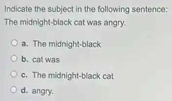 Indicate the subject in the following sentence:
The midnight-black cat was angry.
a. The midnight-black
b. cat was
c. The midnight-black cat
d. angry.