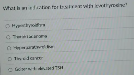 What is an indication for treatment with levothyroxine?
Hyperthyroidism
Thyroid adenoma
Hyperparathyroidism
Thyroid cancer
Goiter with elevated TSH