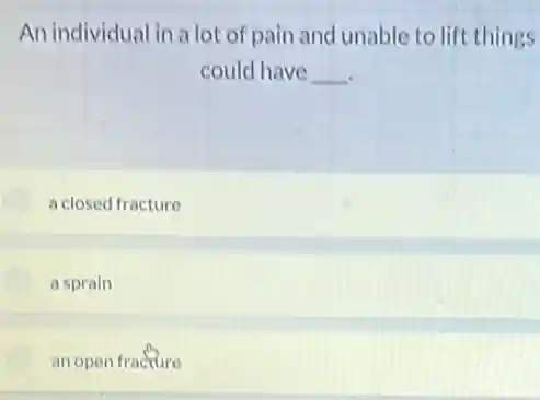 An individual in a lot of pain and unable to lift things
could have __
a closed fracture
a sprain
an open fracture