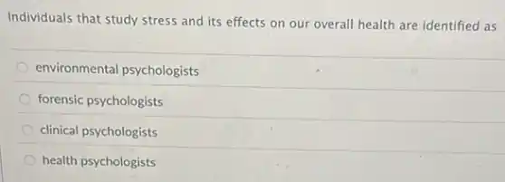 Individuals that study stress and its effects on our overall health are identified as
environmental psychologists
forensic psychologists
clinical psychologists
health psychologists