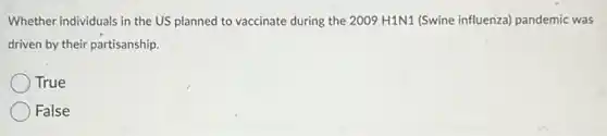 Whether individuals in the US planned to vaccinate during the 2009 H1N1 (Swine influenza) pandemic was
driven by their partisanship.
True
False