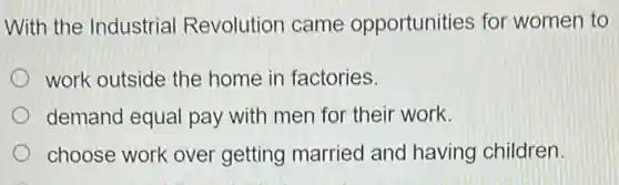 With the Industrial Revolution came opportunities for women to
work outside the home in factories.
demand equal pay with men for their work.
choose work over getting married and having children.