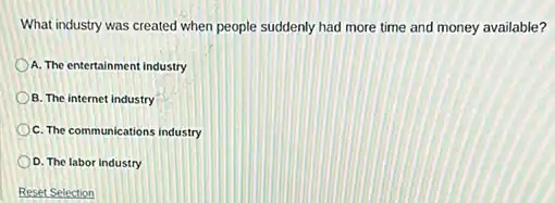 What industry was created when people suddenly had more time and money available?
A. The entertainment industry
B. The internet industry
C. The communications industry
D. The labor industry