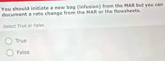 You should initiate a new bag (infusion)from the MAR but you can
document a rate change from the MAR or the flowsheets.
Select True or False.
True
False