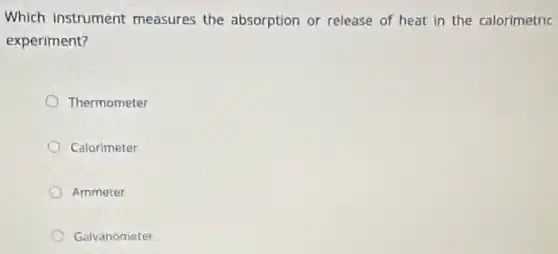 Which instrument measures the absorption or release of heat in the calorimetric
experiment?
Thermometer
Calorimeter
Ammeter
Galvanometer