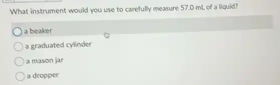 What instrument would you use to carefully measure 57.0 mL of a liquid?
a beaker
a graduated cylinder
a mason jar
a dropper