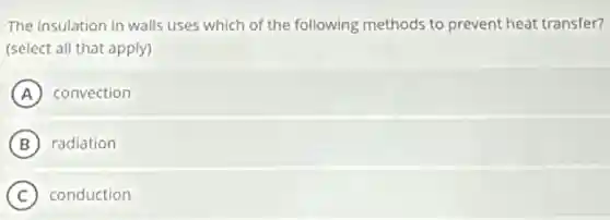 The insulation in walls uses which of the following methods to prevent heat transfer?
(select all that apply)
A convection
B radiation
C conduction