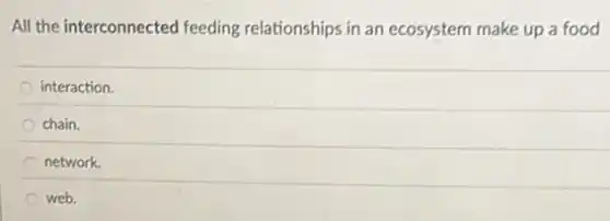 All the interconnected feeding relationships in an ecosystem make up a food
interaction.
chain.
network.
web.