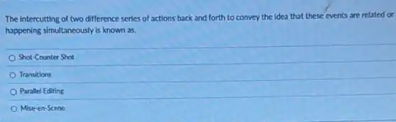 The intercutting of two difference series of actions back and forth to convey the idea that these events are related or
happening simultaneously is known as.
Shot-Counter Shot
Transitions
Parallel Editing
Mise-en-Scene