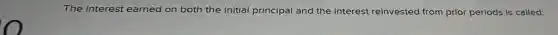 The interest earned on both the initial principal and the interest reinvested from prior periods is called: