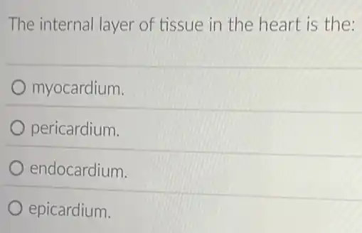 The internal layer of tissue in the heart is the:
myocardium.
pericardium.
endocardium.
epicardium.