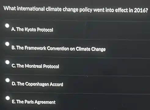 What international climate change policy went into effect in 2016?
A. The Kyoto Protocol
B. The Framework Convention on Climate Change
C. The Montreal Protocol
D. The Copenhagen Accord
E. The Paris Agreement