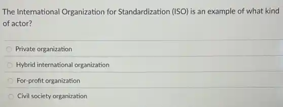 The International Organization for Standardization (ISO) is an example of what kind
of actor?
Private organization
Hybrid international organization
For-profit organization
Civil society organization