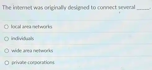 The internet was originally designed to connect several __
local area networks
individuals
wide area networks
private corporations