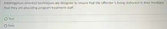 Interrogation-oriented techniques are designed to ensure that the offender is being dishonest in their feedback
that they are providing program treatment staff.
True
False