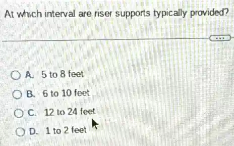 At which interval are riser supports typically provided?
A. 5 to 8 feet
B. 6 to 10 feet
C. 12 to 24 feet
D. 1 to 2 feet