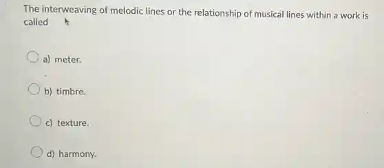 The interweaving of melodic lines or the relationship of musical lines within a work is
called
a) meter.
b) timbre.
c) texture.
d) harmony.