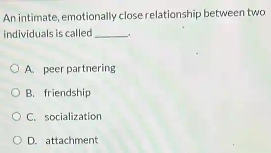 An intimate emotionally close relationship between two
individuals is called __
A. peer partnering
B. friendship
C. socialization
D. attachment