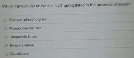 Which intracellular enzyme is NOT upregulated in the presence of insulin?
Glycogen phosphorylase
Phosphofructokinase
Lipoprotein lipase
Pyruvate kinase
Glucokinase