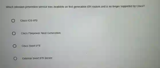 Which intrusion prevention service was available on first-generation ISR routers and is no longer supported by Cisco?
Cisco IOS IPS
Cisco Firepower Next-Generation
Cisco Snort IPS
External Snort IPS Server