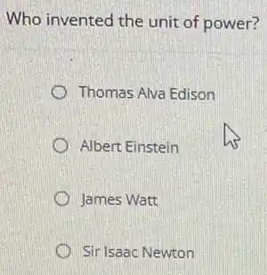 Who invented the unit of power?
Thomas Alva Edison
Albert Einstein
James Watt
Sir Isaac Newton