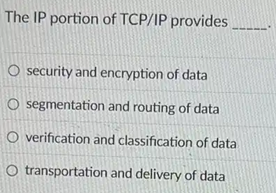 The IP portion of TCP/IP provides __
security and encryption of data
segmentation and routing of data
verification and classification of data
transportation and delivery of data