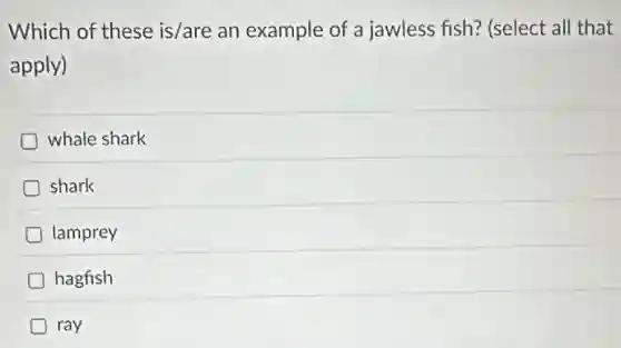Which of these is/are an example of a jawless fish? (select all that
apply)
whale shark
shark
lamprey
hagfish
ray