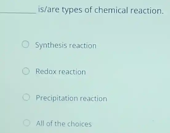 __ is/are types of chemical reaction.
Synthesis reaction
Redox reaction
Precipitation reaction
All of the choices