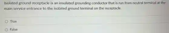 Isolated ground receptacle is an insulated grounding conductor that is run from neutral terminal at the
main service entrance to the isolated ground terminal on the receptacle.
True
False