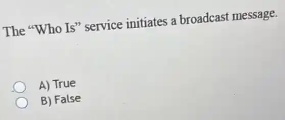 The "Who Is"service initiates a broadcast message.
A) True
B) False