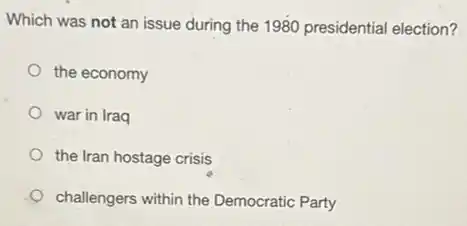 Which was not an issue during the 1980 presidential election?
the economy
war in Iraq
the Iran hostage crisis
challengers within the Democratic Party