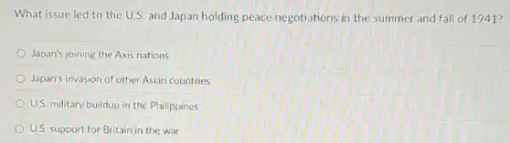 What issue led to the U.S. and Japan holding peace negotiations in the summer and fall of 1941?
Japan's joining the Axis nations
Japan's invasion of other Asian countries
U.S. military buildup in the Philippines
U.S. support for Britain in the war