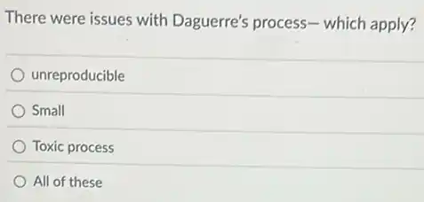 There were issues with Daguerre's process-which apply?
unreproducible
Small
Toxic process
All of these